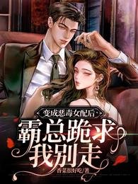 變成惡毒女配後，霸總跪求我別走